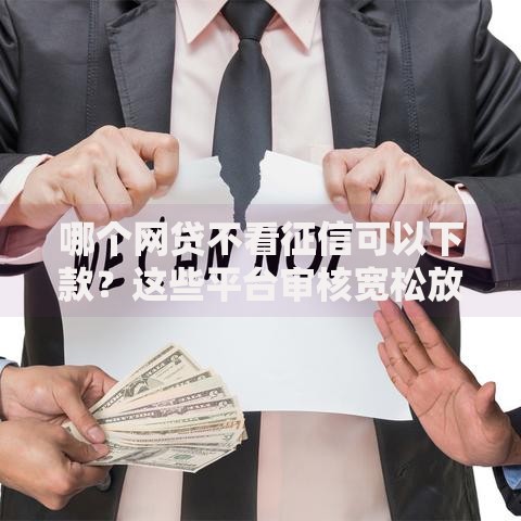 哪个网贷不看征信可以下款？这些平台审核宽松放款快