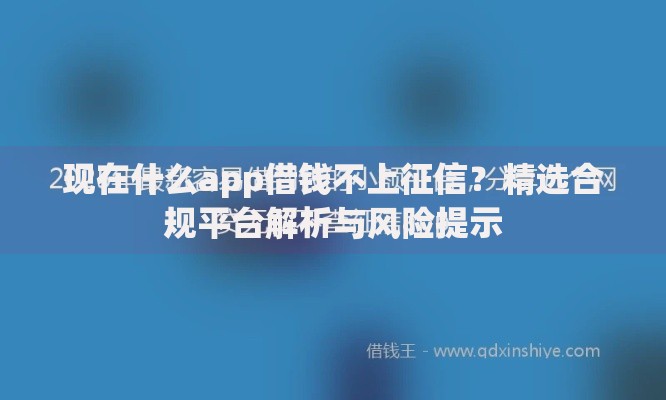 现在什么app借钱不上征信？精选合规平台解析与风险提示