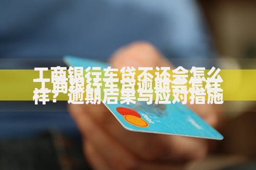 工商银行车贷不还会怎么样？逾期后果与应对措施解析