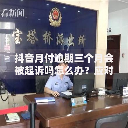 抖音月付逾期三个月会被起诉吗怎么办？应对方法详解
