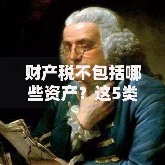 财产税不包括哪些资产？这5类财产可能和你有关