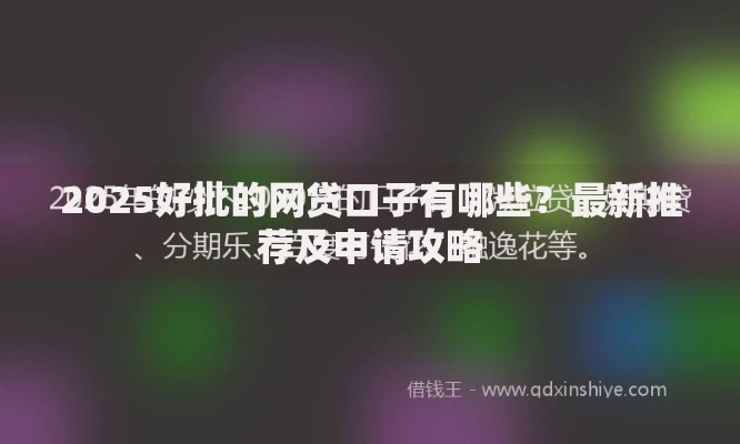 2025好批的网贷口子有哪些？最新推荐及申请攻略