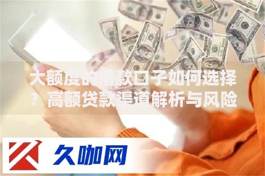 大额度的借款口子如何选择？高额贷款渠道解析与风险防范