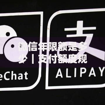 微信年限额是多少｜支付额度规则与提升方法全解析