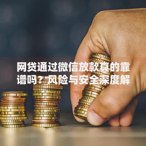 网贷通过微信放款真的靠谱吗？风险与安全深度解析
