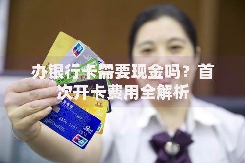 办银行卡需要现金吗？首次开卡费用全解析