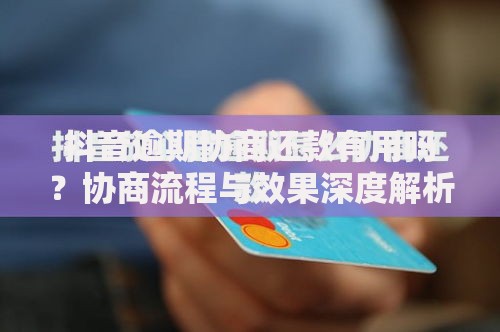 抖音逾期协商还款有用吗?协商流程与效果深度解析 抖音逾期协商还款有用吗?协商流程与效果深度解析