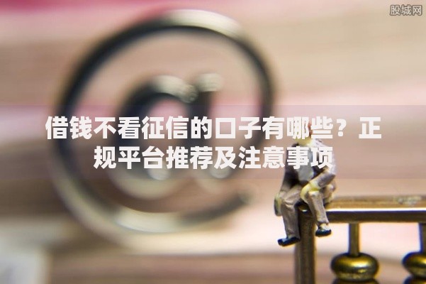 借钱不看征信的口子有哪些?正规平台推荐及注意事项 借钱不看征信的口子有哪些?正规平台推荐及注意事项