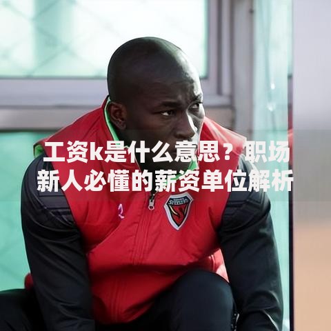 工资k是什么意思？职场新人必懂的薪资单位解析