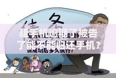 租手机逾期了被告了能不能归还手机？逾期归还法律责任与解决方案