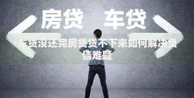 车贷没还完房贷贷不下来如何解决负债难题
