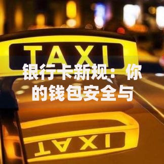 银行卡新规：你的钱包安全与便利双升级