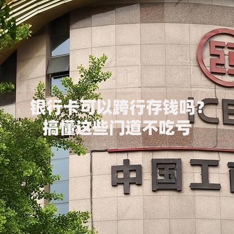 银行卡可以跨行存钱吗？搞懂这些门道不吃亏