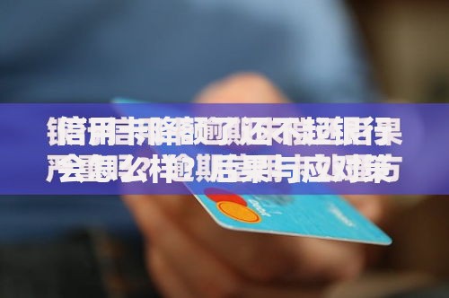 信用卡降额了还不起银行会怎么样？后果与应对策略