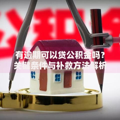 有逾期可以贷公积金吗？关键条件与补救方法解析
