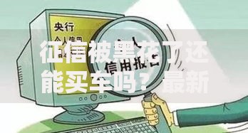 征信被黑花了还能买车吗？最新贷款购车攻略与解决方案