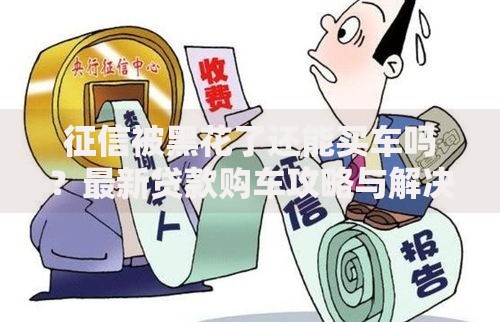 征信被黑花了还能买车吗？最新贷款购车攻略与解决方案