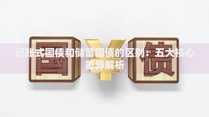 记账式国债和储蓄国债的区别：五大核心差异解析