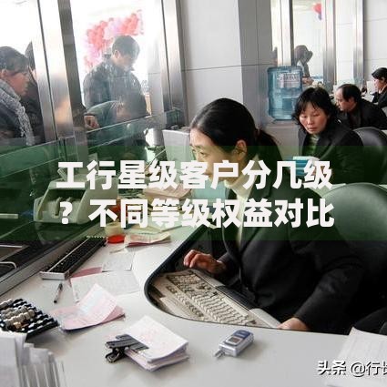 工行星级客户分几级？不同等级权益对比与升级攻略