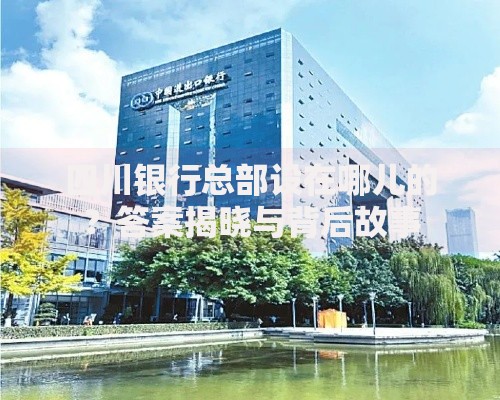 四川银行总部设在哪儿的?答案揭晓与背后故事 四川银行总部设在哪儿的?答案揭晓与背后故事