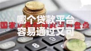 哪个贷款平台容易通过又可靠?这五类机构真实测评 哪个贷款平台容易通过又可靠?这五类机构真实测评