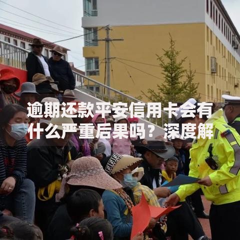 逾期还款平安信用卡会有什么严重后果吗？深度解析风险与应对