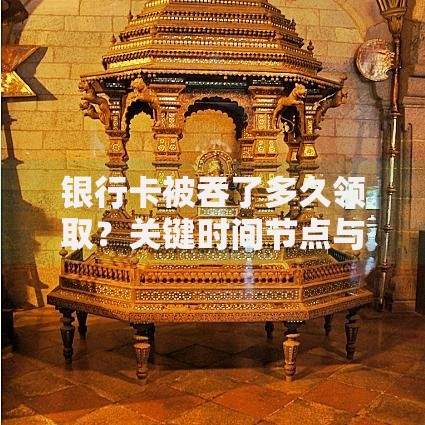 银行卡被吞了多久领取？关键时间节点与操作指南
