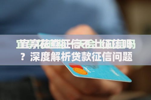 宜享花查征信不上征信吗？深度解析贷款征信问题