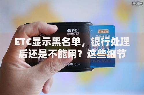 ETC显示黑名单，银行处理后还是不能用？这些细节别忽略！