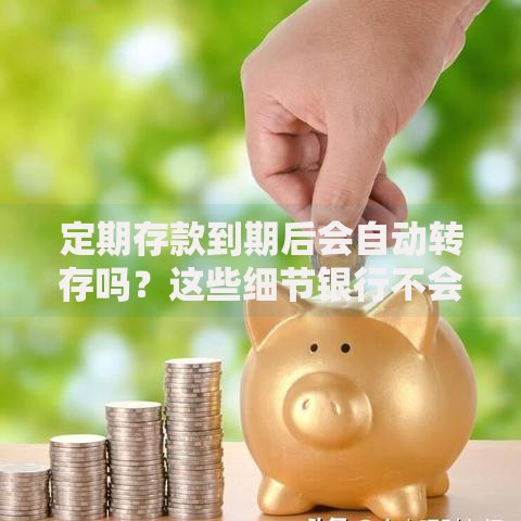 定期存款到期后会自动转存吗？这些细节银行不会主动告诉你