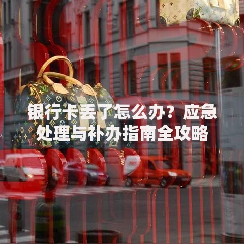 银行卡丢了怎么办？应急处理与补办指南全攻略
