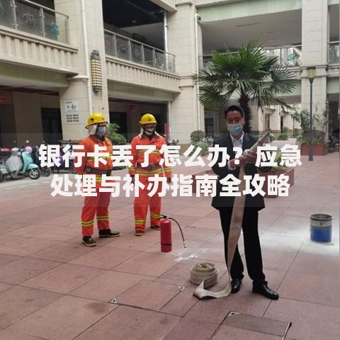 银行卡丢了怎么办？应急处理与补办指南全攻略