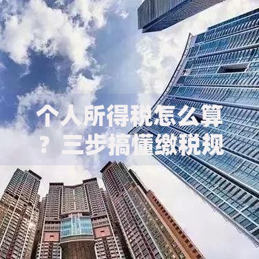 个人所得税怎么算？三步搞懂缴税规则