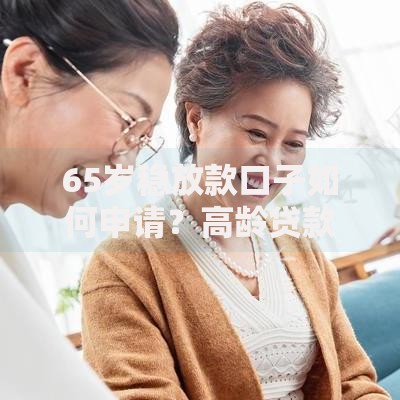 65岁稳放款口子如何申请？高龄贷款条件与渠道全解析