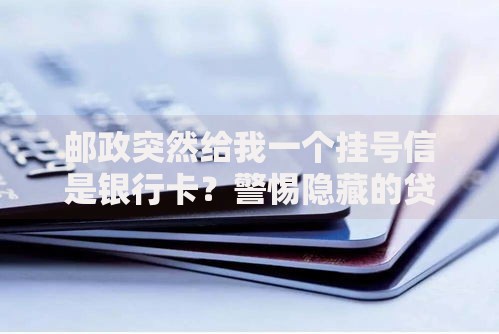 邮政突然给我一个挂号信是银行卡？警惕隐藏的贷款风险解析