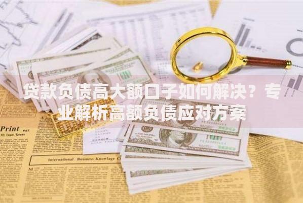贷款负债高大额口子如何解决？专业解析高额负债应对方案