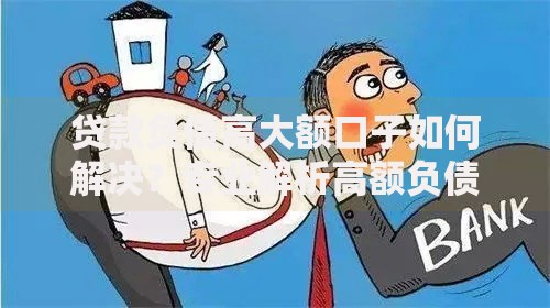 贷款负债高大额口子如何解决？专业解析高额负债应对方案