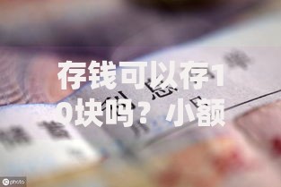 存钱可以存10块吗？小额存款的隐藏好处和实用技巧