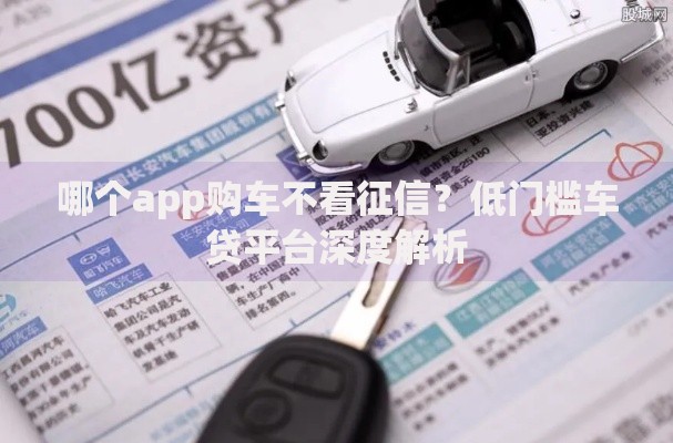 哪个app购车不看征信？低门槛车贷平台深度解析