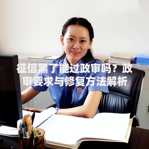 征信黑了能过政审吗？政审要求与修复方法解析