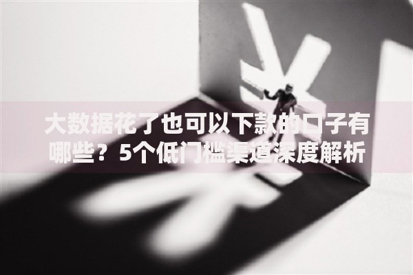 大数据花了也可以下款的口子有哪些？5个低门槛渠道深度解析
