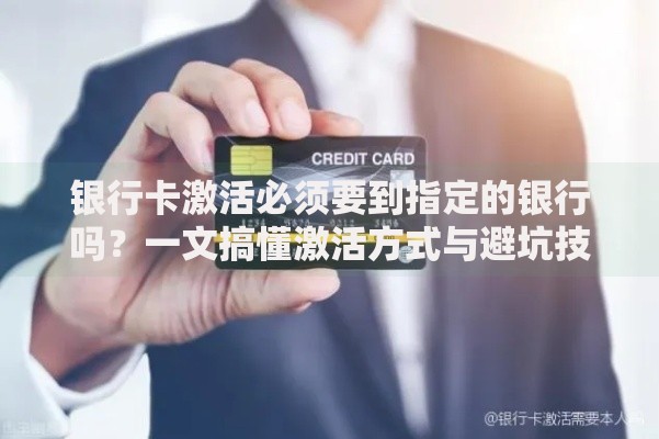 银行卡激活必须要到指定的银行吗？一文搞懂激活方式与避坑技巧