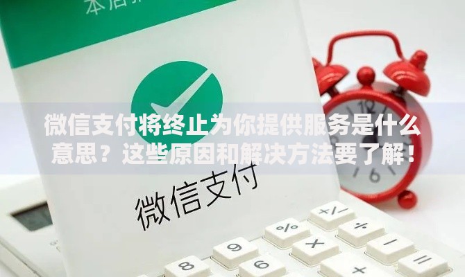 微信支付将终止为你提供服务是什么意思？这些原因和解决方法要了解！
