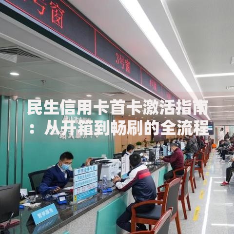 民生信用卡首卡激活指南：从开箱到畅刷的全流程解密