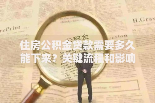 住房公积金贷款需要多久能下来？关键流程和影响因素解析
