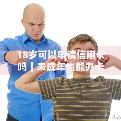 18岁可以申请信用卡吗｜未成年也能办卡的条件和注意事项