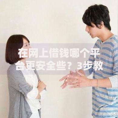 在网上借钱哪个平台更安全些？3步教你识别靠谱渠道