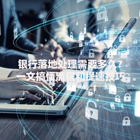 银行落地处理需要多久？一文搞懂流程和提速技巧