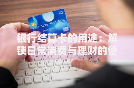 银行结算卡的用途：解锁日常消费与理财的便捷工具