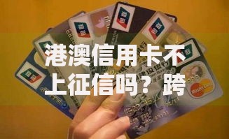 港澳信用卡不上征信吗？跨境金融征信规则解析